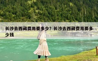 長沙去西藏費用要多少？長沙去西藏費用要多少錢