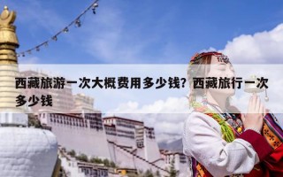 西藏旅游一次大概費(fèi)用多少錢？西藏旅行一次多少錢