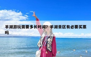 羊湖游玩需要多長時(shí)間？羊湖景區(qū)有必要買票嗎