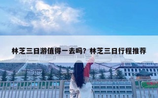 林芝三日游值得一去嗎？林芝三日行程推薦