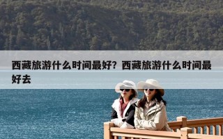 西藏旅游什么時間最好？西藏旅游什么時間最好去
