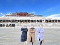 西藏游玩最佳時間需要帶的衣服？西藏旅游準備什么衣服