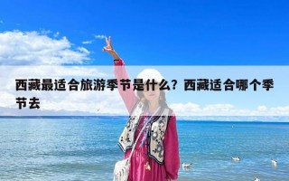 西藏最適合旅游季節(jié)是什么？西藏適合哪個季節(jié)去