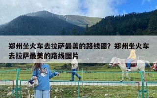 鄭州坐火車去拉薩最美的路線圖？鄭州坐火車去拉薩最美的路線圖片
