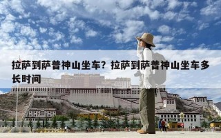 拉薩到薩普神山坐車？拉薩到薩普神山坐車多長時間