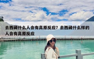 去西藏什么人會有高原反應？去西藏什么樣的人會有高原反應
