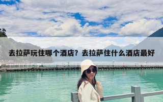 去拉薩玩住哪個(gè)酒店？去拉薩住什么酒店最好