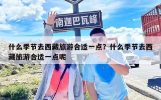 什么季節去西藏旅游合適一點？什么季節去西藏旅游合適一點呢
