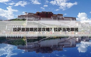 拉薩旅游跟團游攻略？拉薩當?shù)馗鷪F