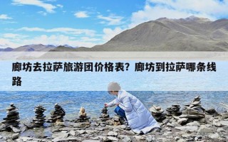 廊坊去拉薩旅游團(tuán)價(jià)格表？廊坊到拉薩哪條線路