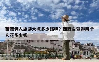 西藏倆人旅游大概多少錢啊？西藏自駕游兩個人花多少錢
