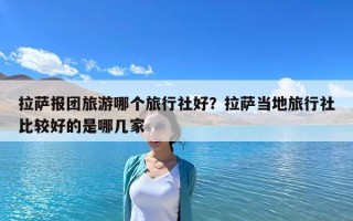 拉薩報團旅游哪個旅行社好？拉薩當?shù)芈眯猩绫容^好的是哪幾家
