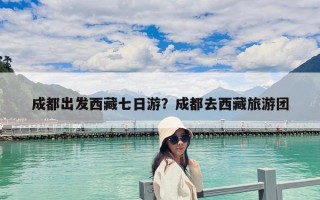 成都出發(fā)西藏七日游？成都去西藏旅游團