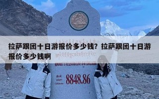 拉薩跟團十日游報價多少錢？拉薩跟團十日游報價多少錢啊