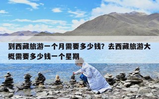 到西藏旅游一個月需要多少錢？去西藏旅游大概需要多少錢一個星期