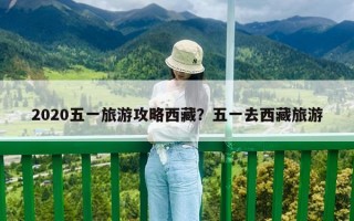 2020五一旅游攻略西藏？五一去西藏旅游