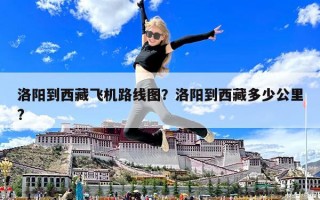 洛陽(yáng)到西藏飛機(jī)路線(xiàn)圖？洛陽(yáng)到西藏多少公里?