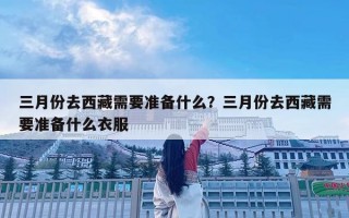 三月份去西藏需要準備什么？三月份去西藏需要準備什么衣服