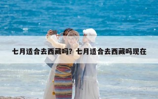 七月適合去西藏嗎？七月適合去西藏嗎現在