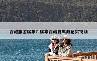 西藏旅游房車？房車西藏自駕游記實(shí)視頻