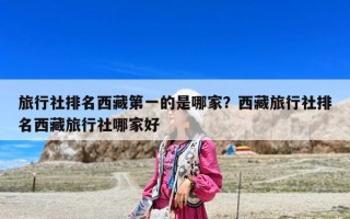 旅行社排名西藏第一的是哪家？西藏旅行社排名西藏旅行社哪家好
