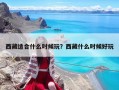 西藏適合什么時候玩？西藏什么時候好玩