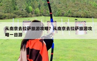從南京去拉薩旅游攻略？從南京去拉薩旅游攻略一日游