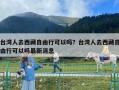 臺灣人去西藏自由行可以嗎？臺灣人去西藏自由行可以嗎最新消息