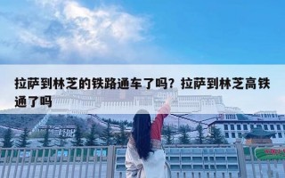 拉薩到林芝的鐵路通車了嗎？拉薩到林芝高鐵通了嗎