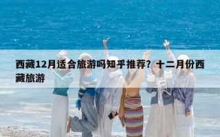 西藏12月適合旅游嗎知乎推薦？十二月份西藏旅游