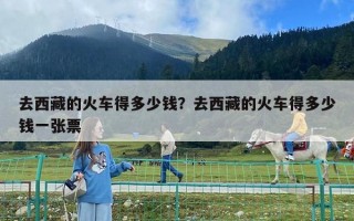 去西藏的火車得多少錢？去西藏的火車得多少錢一張票