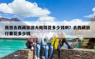 我想去西藏旅游大概得花多少錢啊？去西藏旅行要花多少錢