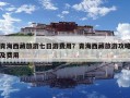 青海西藏旅游七日游費用？青海西藏旅游攻略及費用