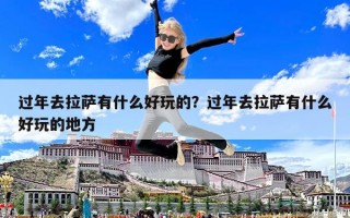 過年去拉薩有什么好玩的？過年去拉薩有什么好玩的地方
