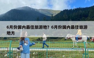 6月份國內(nèi)最佳旅游地？6月份國內(nèi)最佳旅游地方