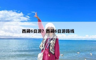 西藏6日游？西藏6日游路線