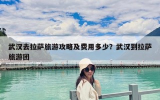 武漢去拉薩旅游攻略及費用多少？武漢到拉薩旅游團