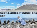 西藏旅行什么時(shí)候去最好？西藏旅游什么時(shí)間去最好