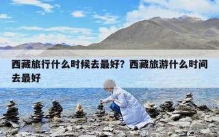 西藏旅行什么時(shí)候去最好？西藏旅游什么時(shí)間去最好