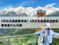 8月份去西藏要帶啥？8月份去西藏旅游都需要準備什么衣服