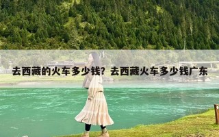 去西藏的火車多少錢?去西藏火車多少錢廣東 去西藏的火車多少錢?去西藏火車多少錢廣東