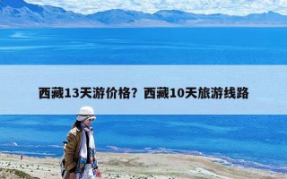 西藏13天游價格？西藏10天旅游線路