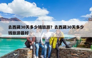 去西藏30天多少錢旅游？去西藏30天多少錢旅游最好