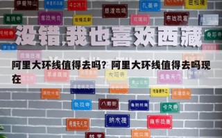 阿里大環(huán)線(xiàn)值得去嗎？阿里大環(huán)線(xiàn)值得去嗎現(xiàn)在