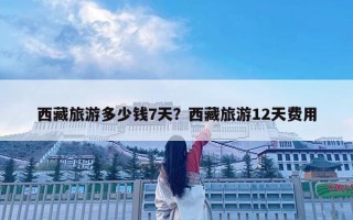 西藏旅游多少錢7天？西藏旅游12天費用