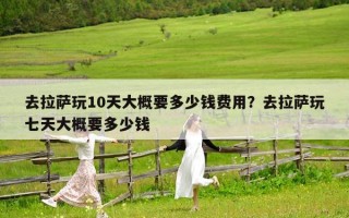 去拉薩玩10天大概要多少錢(qián)費(fèi)用？去拉薩玩七天大概要多少錢(qián)