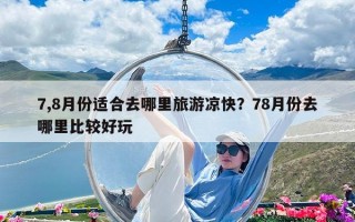 7,8月份適合去哪里旅游涼快？78月份去哪里比較好玩