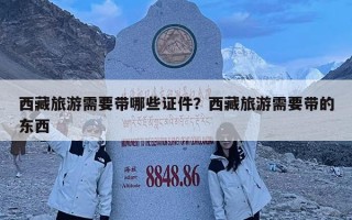 西藏旅游需要帶哪些證件？西藏旅游需要帶的東西