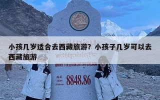 小孩幾歲適合去西藏旅游？小孩子幾歲可以去西藏旅游