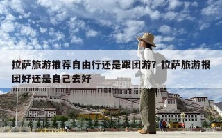 拉薩旅游推薦自由行還是跟團游？拉薩旅游報團好還是自己去好